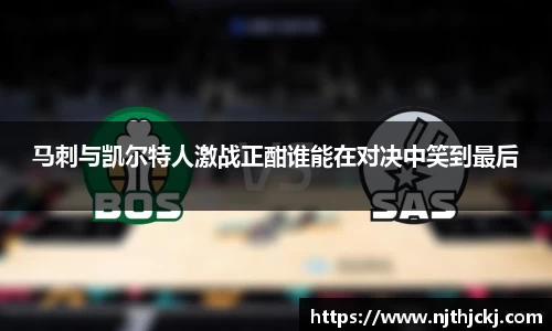 马刺与凯尔特人激战正酣谁能在对决中笑到最后